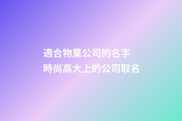 適合物業公司的名字 時尚高大上的公司取名-第1張-公司起名-玄機派